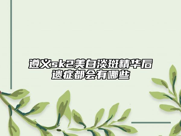 遵义sk2美白淡斑精华后遗症都会有哪些