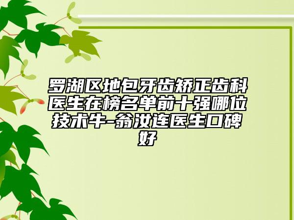 罗湖区地包牙齿矫正齿科医生在榜名单前十强哪位技术牛-翁汝连医生口碑好