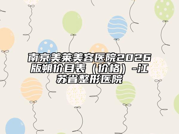 南京美莱美容医院2026版朔价目表（价格）-江苏省整形医院