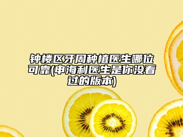 钟楼区牙周种植医生哪位可靠(申海利医生是你没看过的版本)