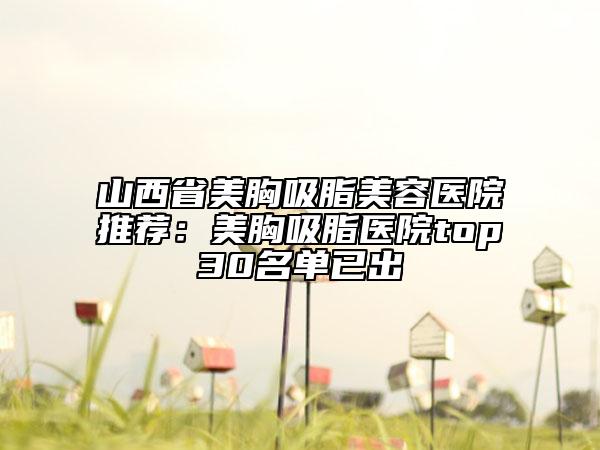 山西省美胸吸脂美容医院推荐：美胸吸脂医院top30名单已出