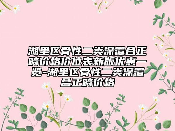 湖里区骨性二类深覆合正畸价格价位表新版优惠一览-湖里区骨性二类深覆合正畸价格