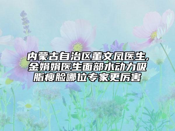 内蒙古自治区董文凤医生,金娟娟医生面部水动力吸脂瘦脸哪位专家更厉害