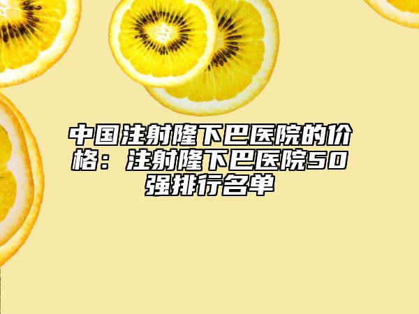 中国注射隆下巴医院的价格：注射隆下巴医院50强排行名单