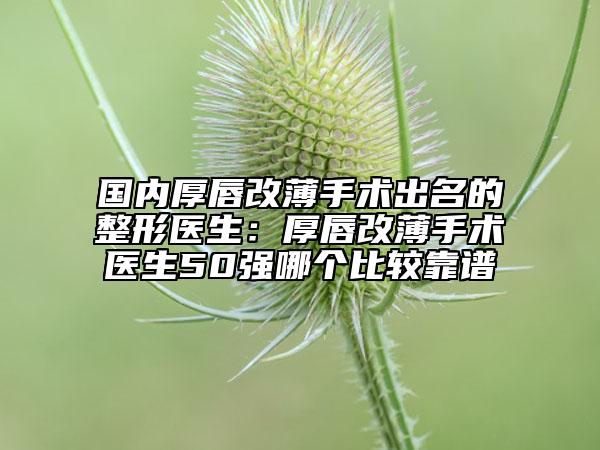 国内厚唇改薄手术出名的整形医生：厚唇改薄手术医生50强哪个比较靠谱