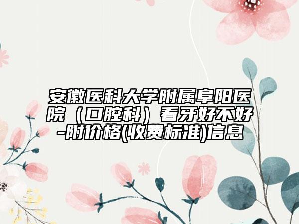 安徽医科大学附属阜阳医院（口腔科）看牙好不好-附价格(收费标准)信息