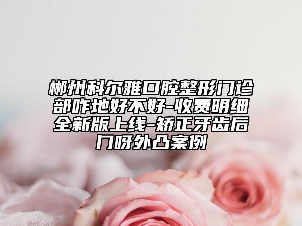 郴州科尔雅口腔整形门诊部咋地好不好-收费明细全新版上线-矫正牙齿后门呀外凸案例