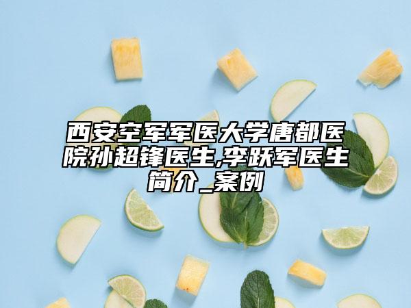 西安空军军医大学唐都医院孙超锋医生,李跃军医生简介_案例