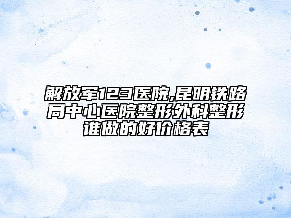 解放军123医院,昆明铁路局中心医院整形外科整形谁做的好价格表