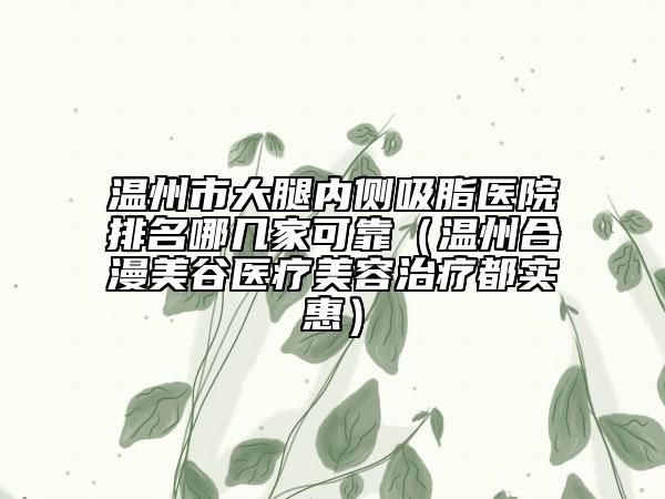 温州市大腿内侧吸脂医院排名哪几家可靠（温州合漫美谷医疗美容治疗都实惠）