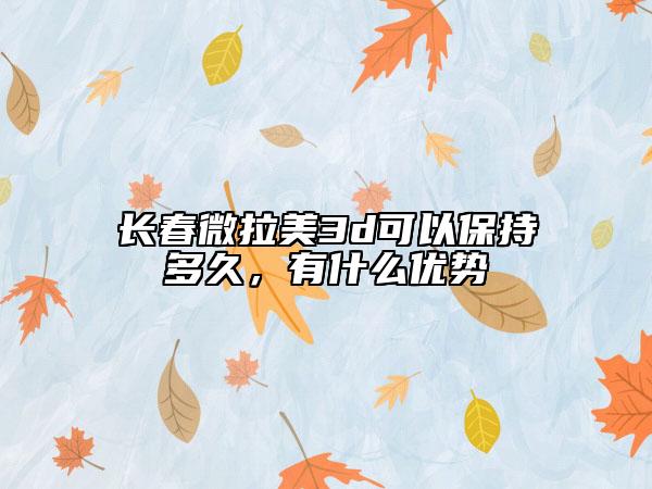 长春微拉美3d可以保持多久，有什么优势