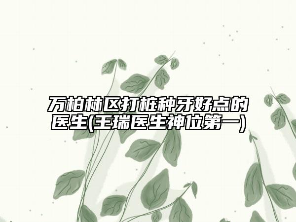 万柏林区打桩种牙好点的医生(王瑞医生神位第一)
