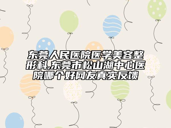 东莞人民医院医学美容整形科,东莞市松山湖中心医院哪个好网友真实反馈