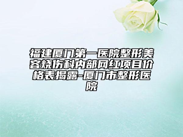 福建厦门第一医院整形美容烧伤科内部网红项目价格表揭露-厦门市整形医院