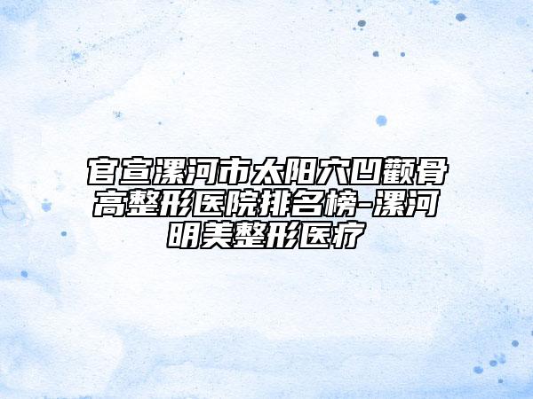 官宣漯河市太阳穴凹颧骨高整形医院排名榜-漯河明美整形医疗