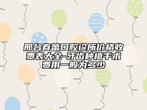 邢台春蕾口腔诊所价格收费表大全-牙齿种植手术费用一般为多少