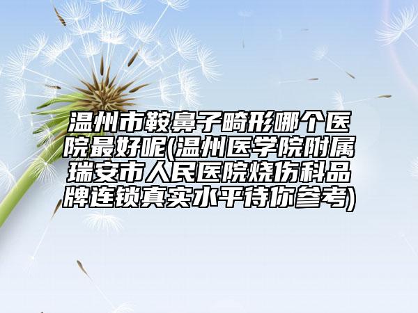 温州市鞍鼻子畸形哪个医院最好呢(温州医学院附属瑞安市人民医院烧伤科品牌连锁真实水平待你参考)