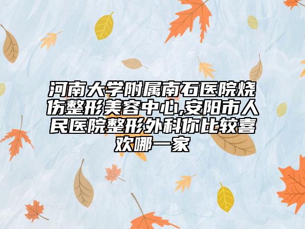 河南大学附属南石医院烧伤整形美容中心,安阳市人民医院整形外科你比较喜欢哪一家