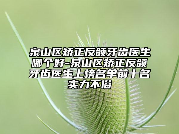泉山区矫正反颌牙齿医生哪个好-泉山区矫正反颌牙齿医生上榜名单前十名实力不俗