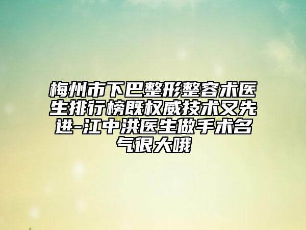 梅州市下巴整形整容术医生排行榜既权威技术又先进-江中洪医生做手术名气很大哦