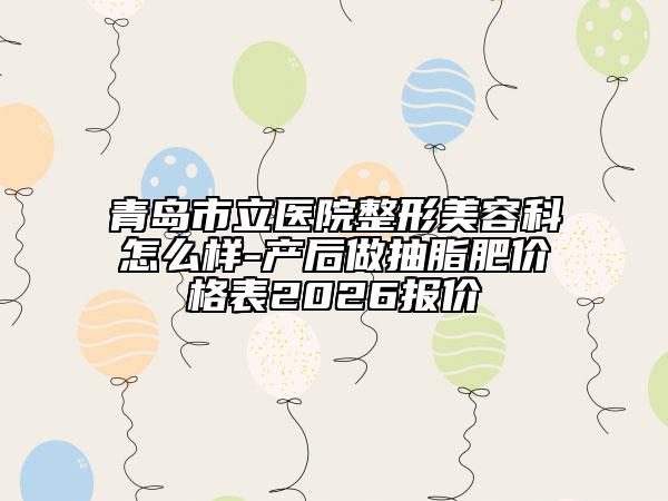 青岛市立医院整形美容科怎么样-产后做抽脂肥价格表2026报价