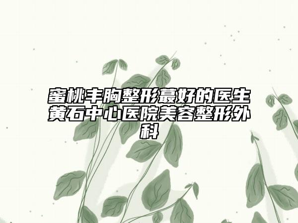 蜜桃丰胸整形蕞好的医生黄石中心医院美容整形外科