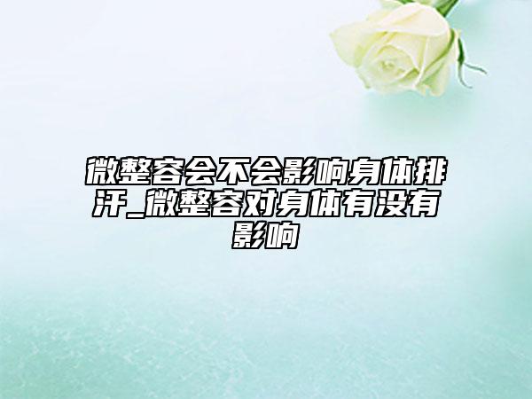 微整容会不会影响身体排汗_微整容对身体有没有影响