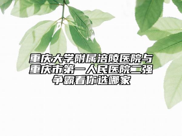 重庆大学附属涪陵医院与重庆市第一人民医院二强争霸看你选哪家