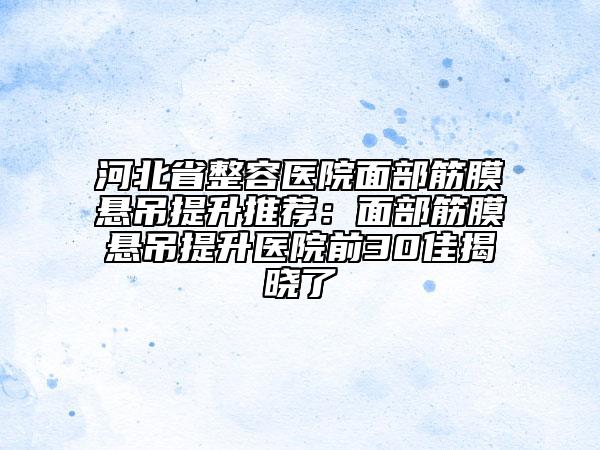 河北省整容医院面部筋膜悬吊提升推荐：面部筋膜悬吊提升医院前30佳揭晓了