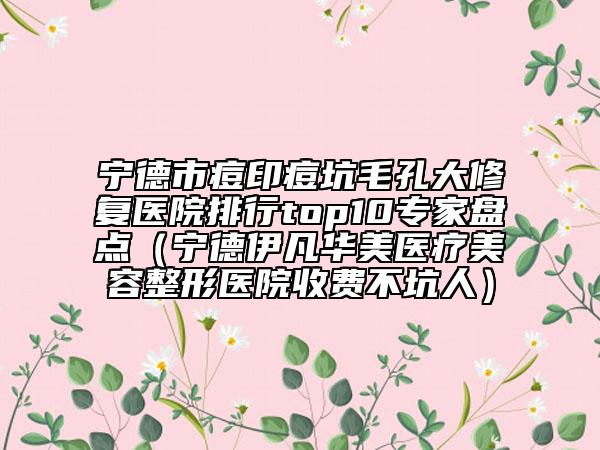 宁德市痘印痘坑毛孔大修复医院排行top10专家盘点（宁德伊凡华美医疗美容整形医院收费不坑人）