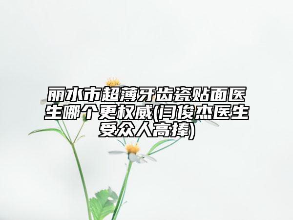 丽水市超薄牙齿瓷贴面医生哪个更权威(闫俊杰医生受众人高捧)