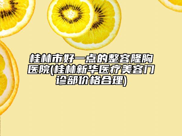 桂林市好一点的整容隆胸医院(桂林新华医疗美容门诊部价格合理)