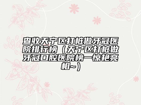 查收天宁区打桩做牙冠医院排行榜（天宁区打桩做牙冠口腔医院榜一惊艳亮相~）