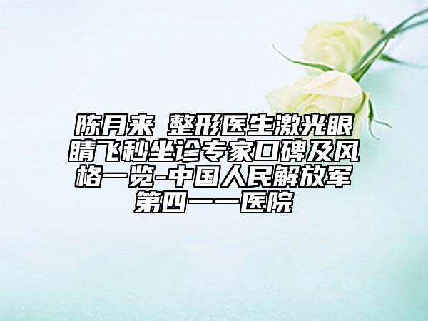 陈月来‌整形医生激光眼睛飞秒坐诊专家口碑及风格一览-中国人民解放军第四一一医院