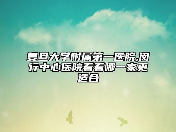 复旦大学附属第一医院,闵行中心医院看看哪一家更适合
