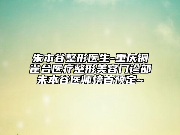 朱本谷整形医生-重庆铜雀台医疗整形美容门诊部朱本谷医师榜首预定~
