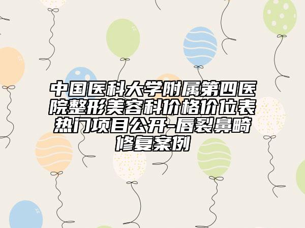 中国医科大学附属第四医院整形美容科价格价位表热门项目公开-唇裂鼻畸修复案例