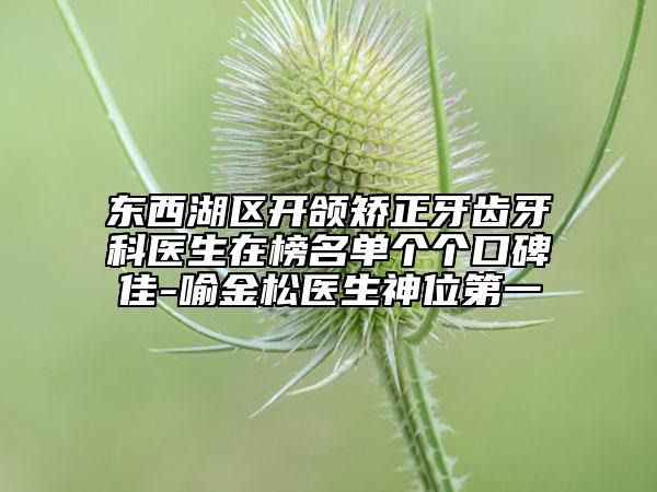 东西湖区开颌矫正牙齿牙科医生在榜名单个个口碑佳-喻金松医生神位第一