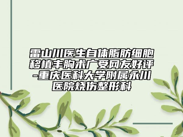 雷山川医生自体脂肪细胞移植丰胸术广受网友好评-重庆医科大学附属永川医院烧伤整形科