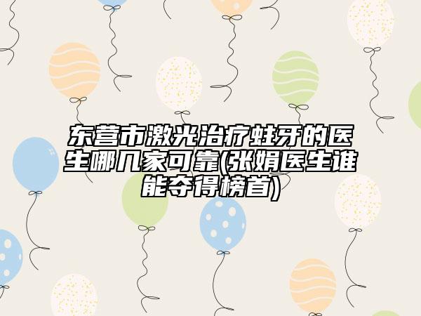 东营市激光治疗蛀牙的医生哪几家可靠(张娟医生谁能夺得榜首)