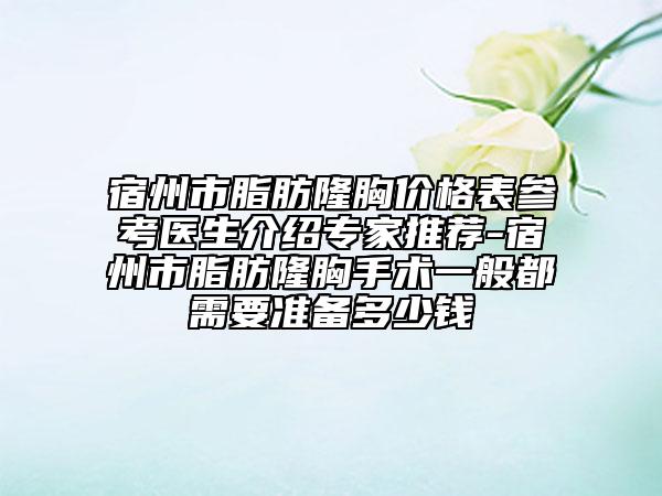 宿州市脂肪隆胸价格表参考医生介绍专家推荐-宿州市脂肪隆胸手术一般都需要准备多少钱
