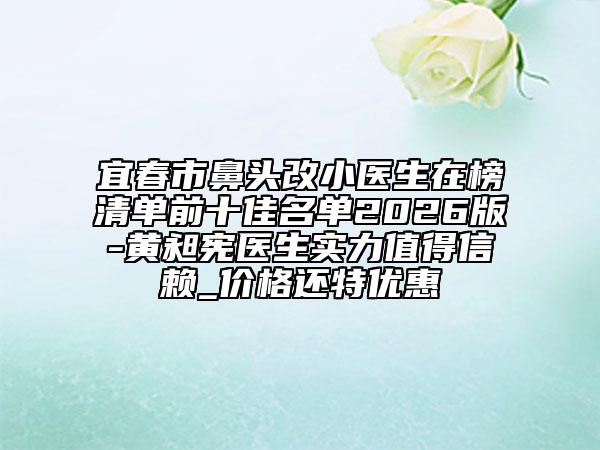 宜春市鼻头改小医生在榜清单前十佳名单2026版-黄昶宪医生实力值得信赖_价格还特优惠