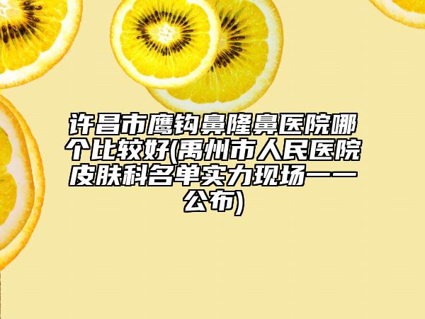 许昌市鹰钩鼻隆鼻医院哪个比较好(禹州市人民医院皮肤科名单实力现场一一公布)