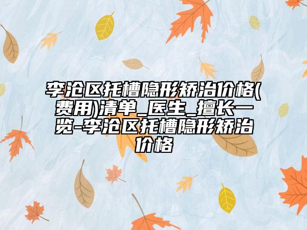 李沧区托槽隐形矫治价格(费用)清单_医生_擅长一览-李沧区托槽隐形矫治价格