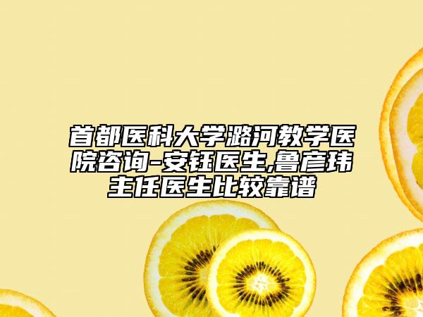 首都医科大学潞河教学医院咨询-安钰医生,鲁彦玮主任医生比较靠谱