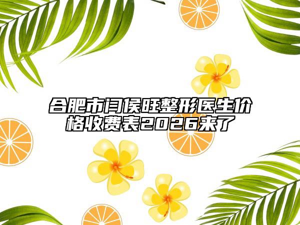 合肥市闫侯旺整形医生价格收费表2026来了