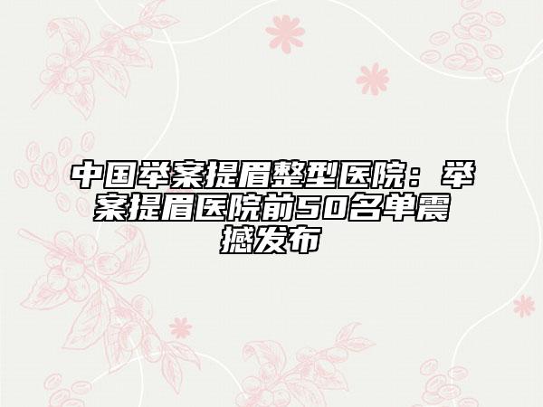 中国举案提眉整型医院：举案提眉医院前50名单震撼发布