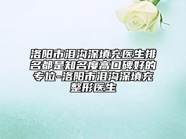 洛阳市泪沟深填充医生排名都是知名度高口碑好的专位-洛阳市泪沟深填充整形医生