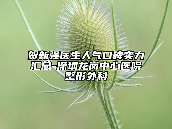 贺新强医生人气口碑实力汇总-深圳龙岗中心医院整形外科