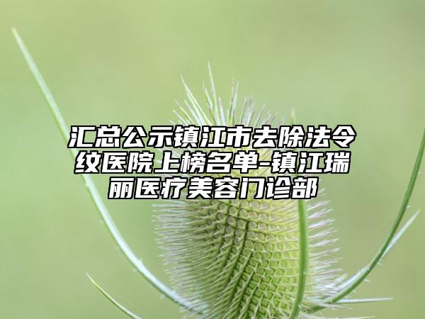 汇总公示镇江市去除法令纹医院上榜名单-镇江瑞丽医疗美容门诊部